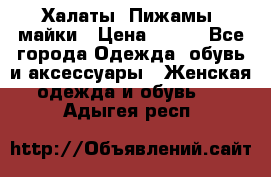 Халаты. Пижамы .майки › Цена ­ 700 - Все города Одежда, обувь и аксессуары » Женская одежда и обувь   . Адыгея респ.